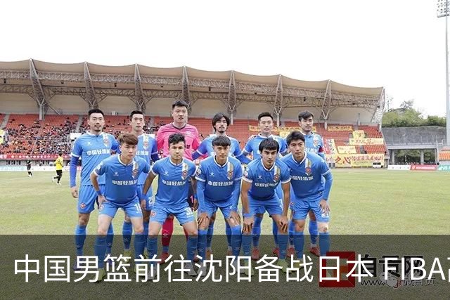 中国男篮前往沈阳备战日本 FIBA高度评价杨瀚森