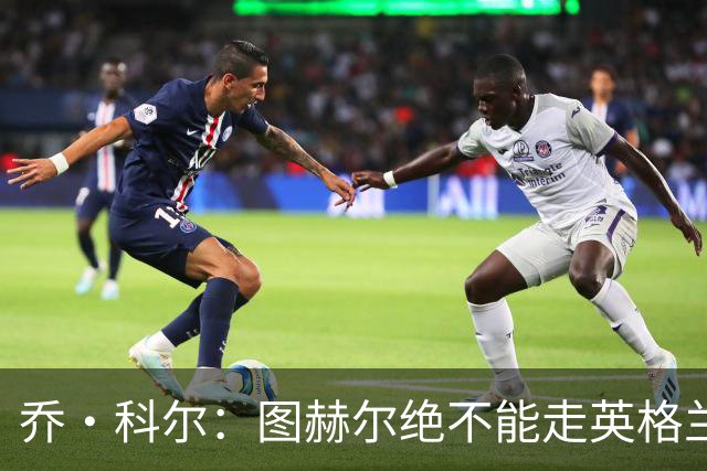 乔·科尔：图赫尔绝不能走英格兰的老路，强行把大牌球星塞入首发
