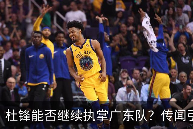杜锋能否继续执掌广东队？传闻引发球迷期待与担忧