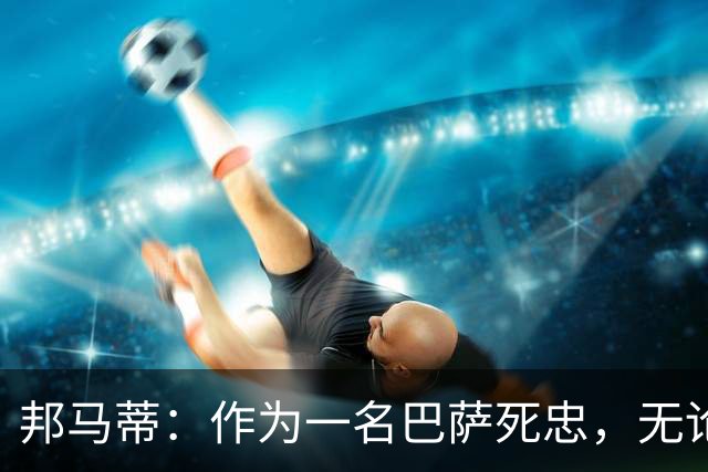 邦马蒂：作为一名巴萨死忠，无论梅西在哪里踢球，我都永远支持他