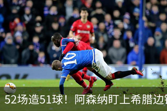 52场造51球！阿森纳盯上希腊边锋，3500万英镑或创比甲纪录